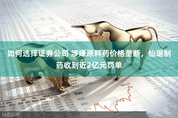 如何选择证券公司 涉嫌原料药价格垄断，仙琚制药收到近2亿元罚单