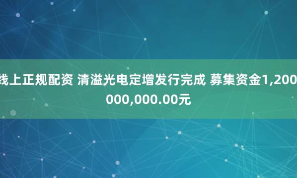 线上正规配资 清溢光电定增发行完成 募集资金1,200,000,000.00元
