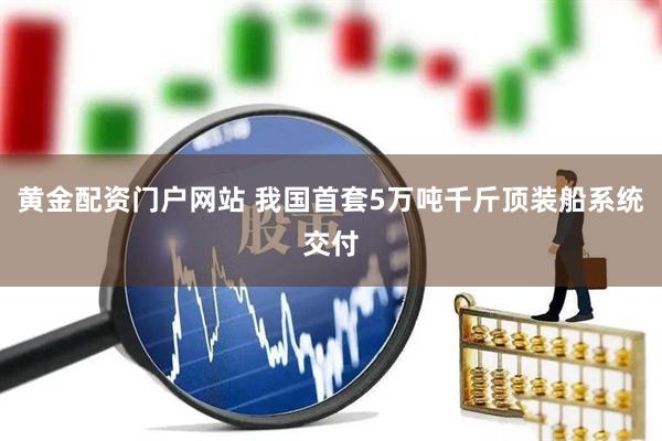 黄金配资门户网站 我国首套5万吨千斤顶装船系统交付