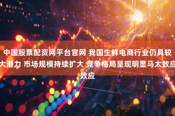 中国股票配资网平台官网 我国生鲜电商行业仍具较大潜力 市场规模持续扩大 竞争格局呈现明显马太效应