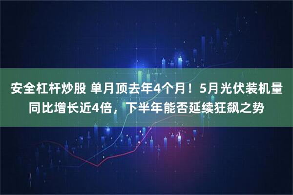 安全杠杆炒股 单月顶去年4个月！5月光伏装机量同比增长近4倍，下半年能否延续狂飙之势