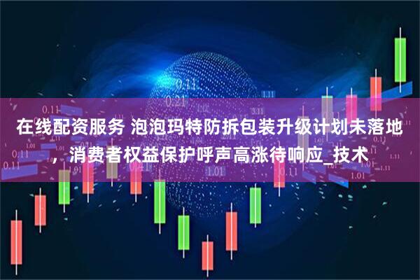 在线配资服务 泡泡玛特防拆包装升级计划未落地，消费者权益保护呼声高涨待响应_技术