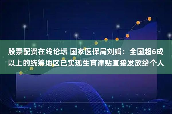 股票配资在线论坛 国家医保局刘娟：全国超6成以上的统筹地区已实现生育津贴直接发放给个人