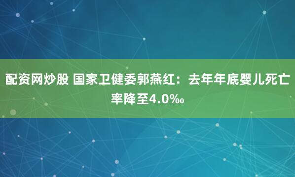 配资网炒股 国家卫健委郭燕红：去年年底婴儿死亡率降至4.0‰