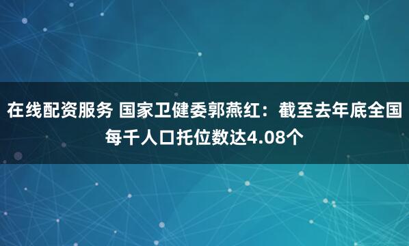 在线配资服务 国家卫健委郭燕红：截至去年底全国每千人口托位数达4.08个