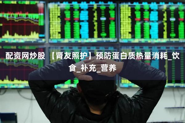 配资网炒股 【肾友照护】预防蛋白质热量消耗_饮食_补充_营养