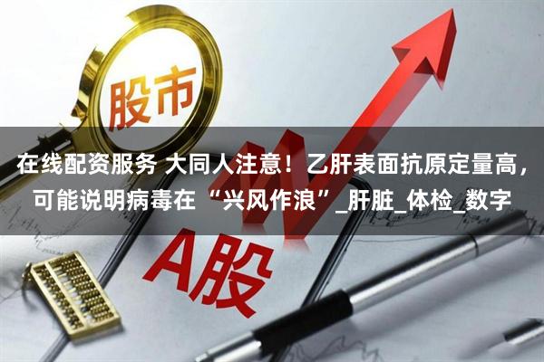 在线配资服务 大同人注意！乙肝表面抗原定量高，可能说明病毒在 “兴风作浪”_肝脏_体检_数字