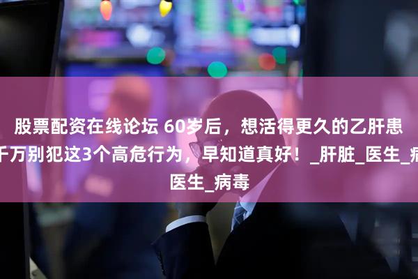 股票配资在线论坛 60岁后，想活得更久的乙肝患者千万别犯这3个高危行为，早知道真好！_肝脏_医生_病毒