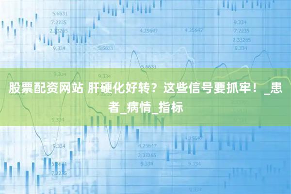 股票配资网站 肝硬化好转？这些信号要抓牢！_患者_病情_指标