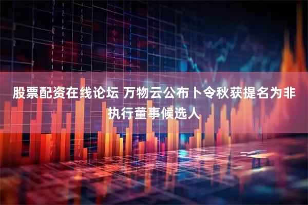 股票配资在线论坛 万物云公布卜令秋获提名为非执行董事候选人