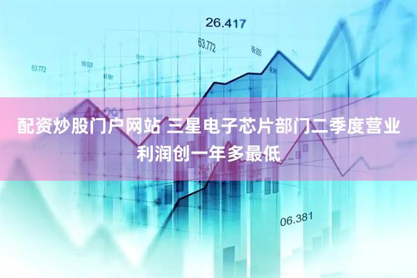 配资炒股门户网站 三星电子芯片部门二季度营业利润创一年多最低