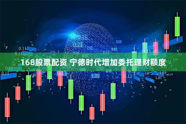 168股票配资 宁德时代增加委托理财额度