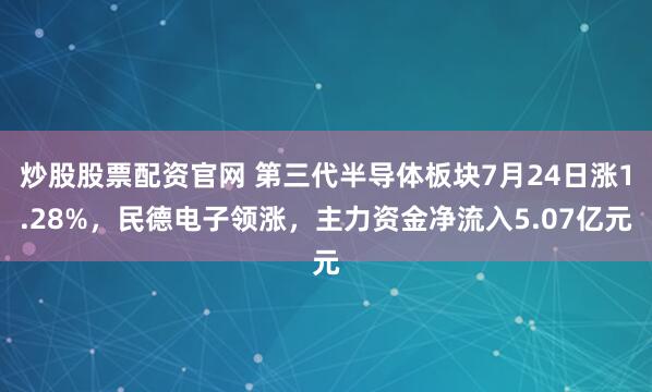 炒股股票配资官网 第三代半导体板块7月24日涨1.28%，民德电子领涨，主力资金净流入5.07亿元