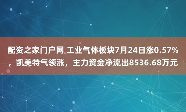 配资之家门户网 工业气体板块7月24日涨0.57%，凯美特气领涨，主力资金净流出8536.68万元