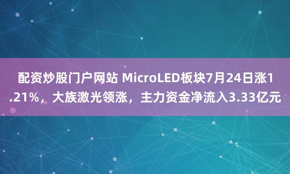 配资炒股门户网站 MicroLED板块7月24日涨1.21%，大族激光领涨，主力资金净流入3.33亿元