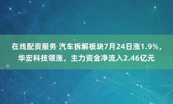 在线配资服务 汽车拆解板块7月24日涨1.9%，华宏科技领涨，主力资金净流入2.46亿元