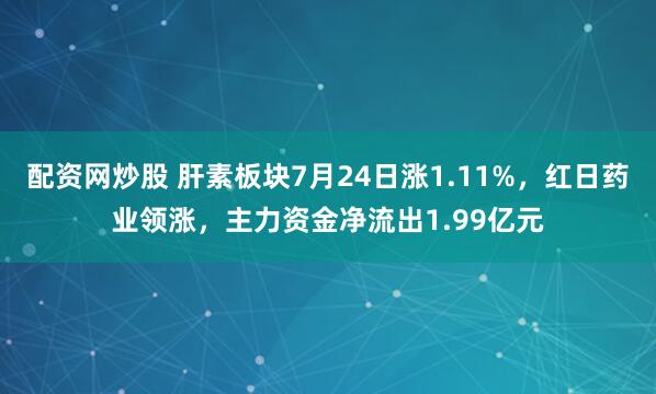 配资网炒股 肝素板块7月24日涨1.11%,红日药业领涨,主力资金净流出1.99亿元