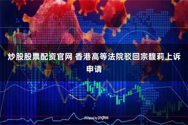 炒股股票配资官网 香港高等法院驳回宗馥莉上诉申请