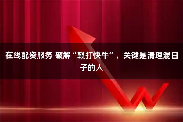 在线配资服务 破解“鞭打快牛”,关键是清理混日子的人