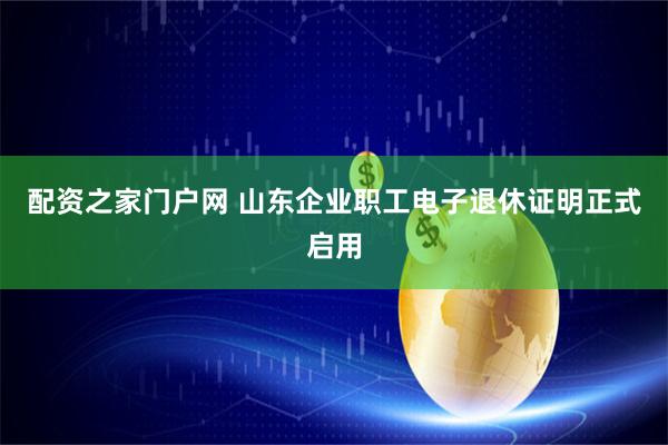 配资之家门户网 山东企业职工电子退休证明正式启用
